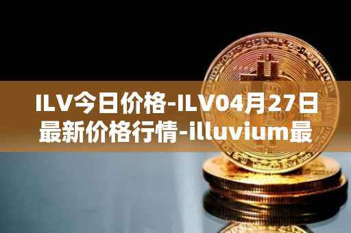 ILV今日价格-ILV04月27日最新价格行情-illuvium最新走势消息