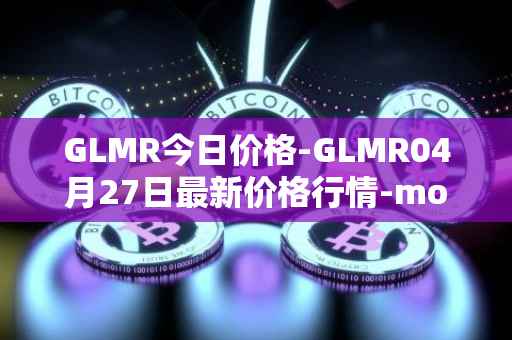 GLMR今日价格-GLMR04月27日最新价格行情-moonbeam最新走势消息