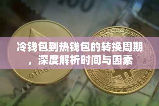 冷钱包到热钱包的转换周期，深度解析时间与因素