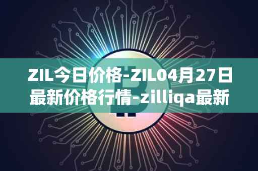 ZIL今日价格-ZIL04月27日最新价格行情-zilliqa最新走势消息