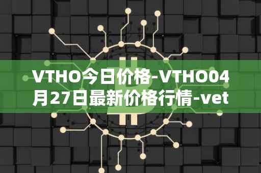 VTHO今日价格-VTHO04月27日最新价格行情-vethor-token最新走势消息
