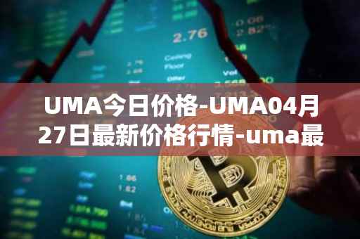 UMA今日价格-UMA04月27日最新价格行情-uma最新走势消息
