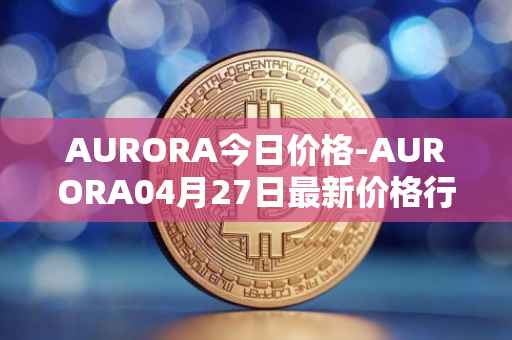 AURORA今日价格-AURORA04月27日最新价格行情-aurora-near最新走势消息