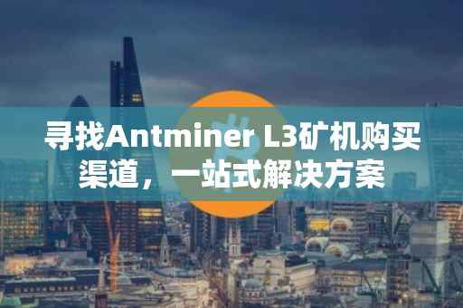 寻找Antminer L3矿机购买渠道，一站式解决方案
