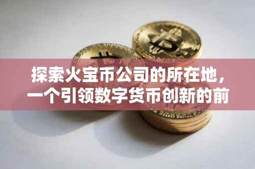 探索火宝币公司的所在地，一个引领数字货币创新的前沿基地