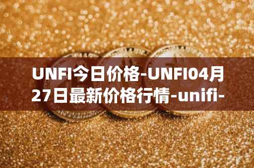 UNFI今日价格-UNFI04月27日最新价格行情-unifi-protocol-dao最新走势消息