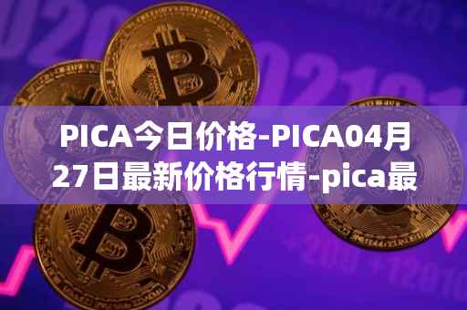 PICA今日价格-PICA04月27日最新价格行情-pica最新走势消息