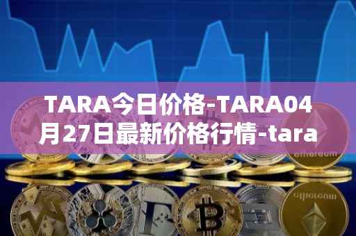 TARA今日价格-TARA04月27日最新价格行情-taraxa最新走势消息