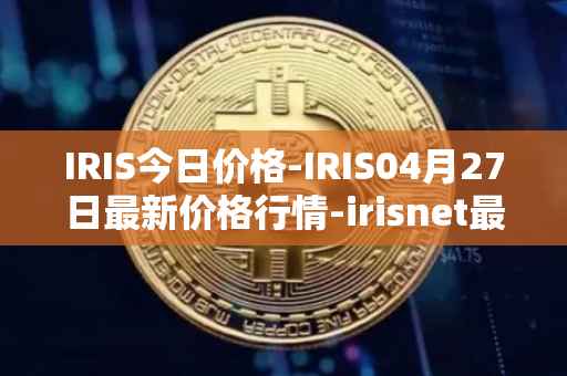 IRIS今日价格-IRIS04月27日最新价格行情-irisnet最新走势消息