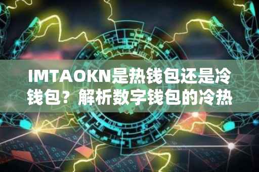 IMTAOKN是热钱包还是冷钱包？解析数字钱包的冷热之别