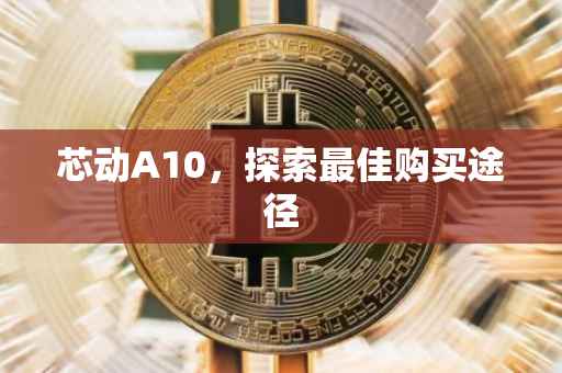 芯动A10，探索最佳购买途径