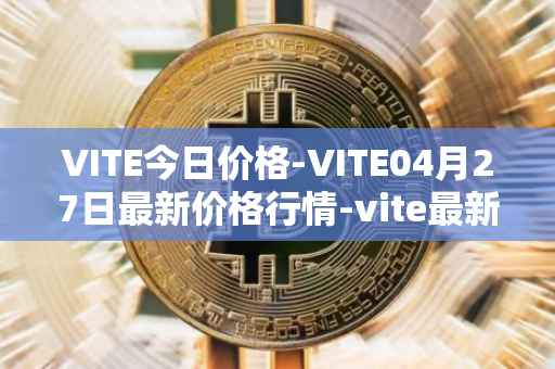 VITE今日价格-VITE04月27日最新价格行情-vite最新走势消息