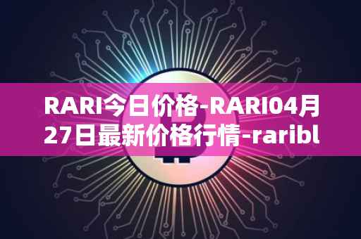 RARI今日价格-RARI04月27日最新价格行情-rarible最新走势消息