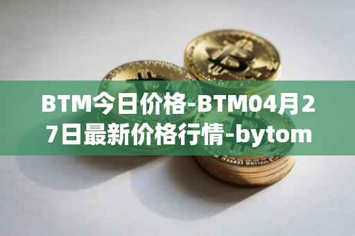 BTM今日价格-BTM04月27日最新价格行情-bytom最新走势消息