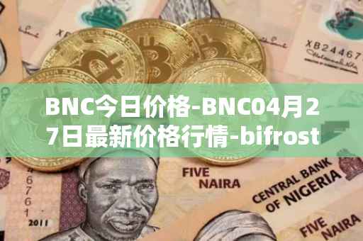 BNC今日价格-BNC04月27日最新价格行情-bifrost-native-token最新走势消息