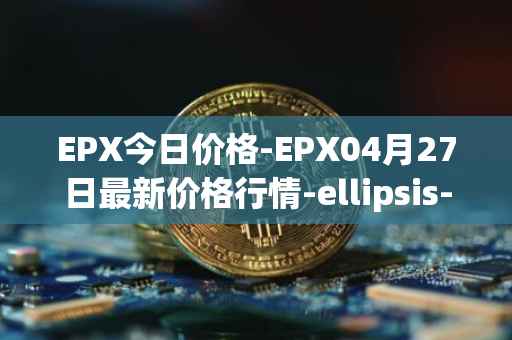 EPX今日价格-EPX04月27日最新价格行情-ellipsis-x最新走势消息