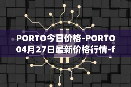 PORTO今日价格-PORTO04月27日最新价格行情-fc-porto最新走势消息