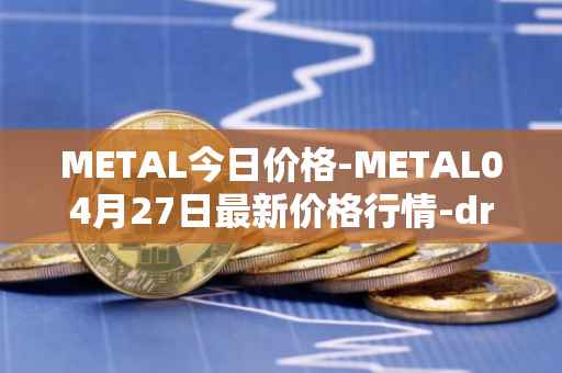 METAL今日价格-METAL04月27日最新价格行情-drunkrobots最新走势消息