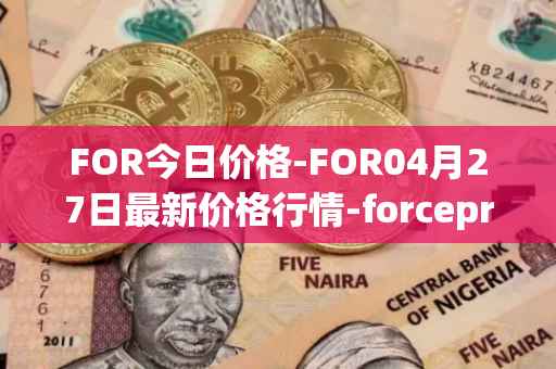 FOR今日价格-FOR04月27日最新价格行情-forceprotocol最新走势消息