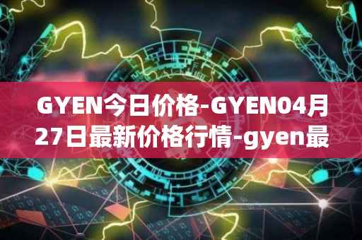 GYEN今日价格-GYEN04月27日最新价格行情-gyen最新走势消息