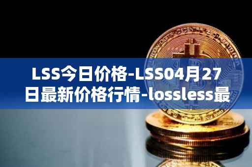 LSS今日价格-LSS04月27日最新价格行情-lossless最新走势消息