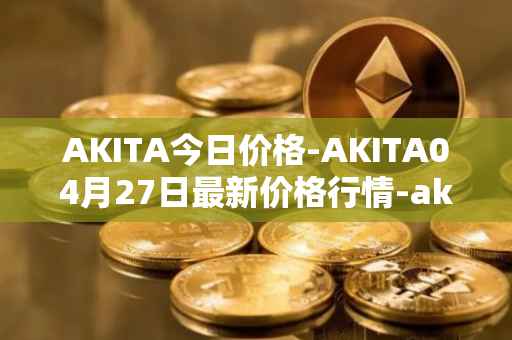 AKITA今日价格-AKITA04月27日最新价格行情-akita-inu最新走势消息