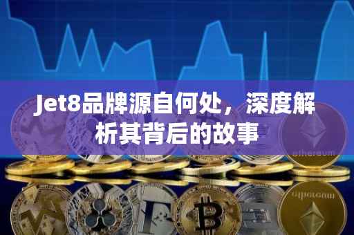 Jet8品牌源自何处，深度解析其背后的故事