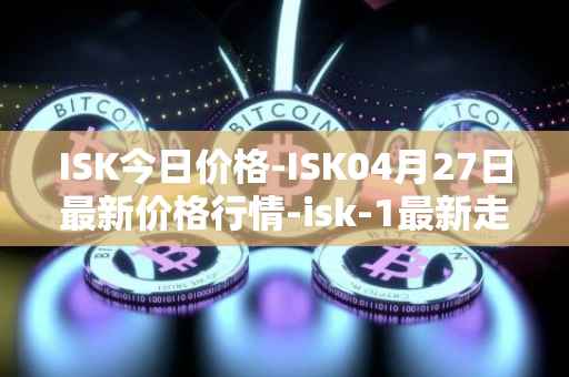 ISK今日价格-ISK04月27日最新价格行情-isk-1最新走势消息