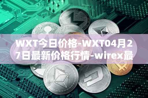 WXT今日价格-WXT04月27日最新价格行情-wirex最新走势消息