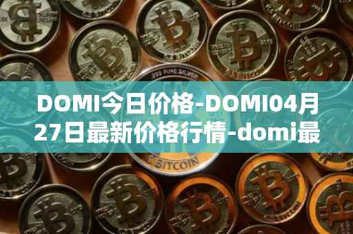 DOMI今日价格-DOMI04月27日最新价格行情-domi最新走势消息