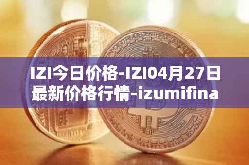 IZI今日价格-IZI04月27日最新价格行情-izumifinance最新走势消息
