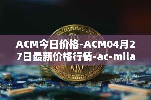 ACM今日价格-ACM04月27日最新价格行情-ac-milan-fan-token最新走势消息