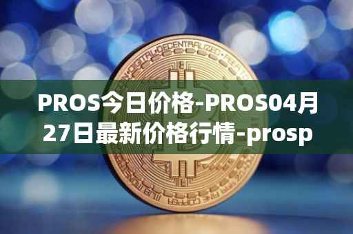 PROS今日价格-PROS04月27日最新价格行情-prosper最新走势消息