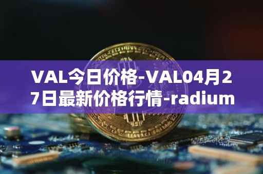 VAL今日价格-VAL04月27日最新价格行情-radium最新走势消息
