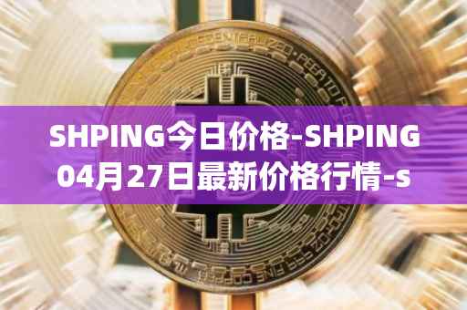 SHPING今日价格-SHPING04月27日最新价格行情-shping最新走势消息