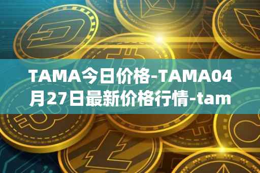 TAMA今日价格-TAMA04月27日最新价格行情-tamadoge最新走势消息
