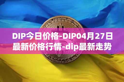DIP今日价格-DIP04月27日最新价格行情-dip最新走势消息