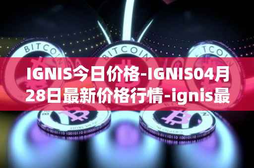 IGNIS今日价格-IGNIS04月28日最新价格行情-ignis最新走势消息