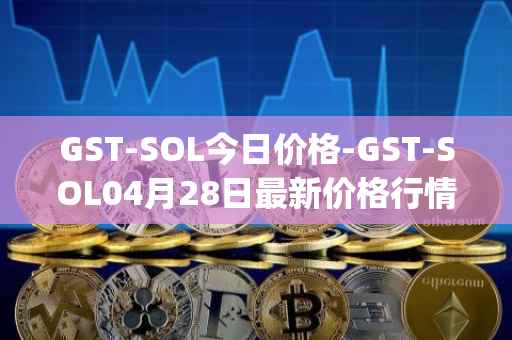 GST-SOL今日价格-GST-SOL04月28日最新价格行情-gstcoin最新走势消息