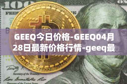 GEEQ今日价格-GEEQ04月28日最新价格行情-geeq最新走势消息