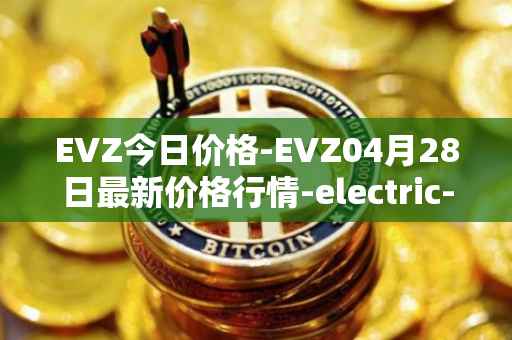 EVZ今日价格-EVZ04月28日最新价格行情-electric-vehicle-zone最新走势消息