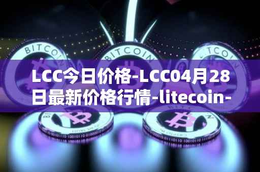 LCC今日价格-LCC04月28日最新价格行情-litecoin-cash最新走势消息