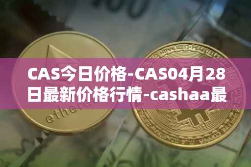 CAS今日价格-CAS04月28日最新价格行情-cashaa最新走势消息