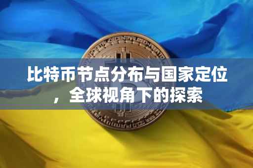 比特币节点分布与国家定位，全球视角下的探索