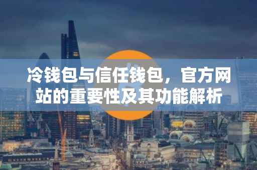 冷钱包与信任钱包，官方网站的重要性及其功能解析