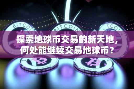 探索地球币交易的新天地，何处能继续交易地球币？