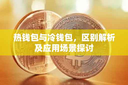 热钱包与冷钱包，区别解析及应用场景探讨