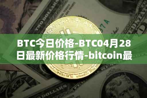 BTC今日价格-BTC04月28日最新价格行情-bitcoin最新走势消息