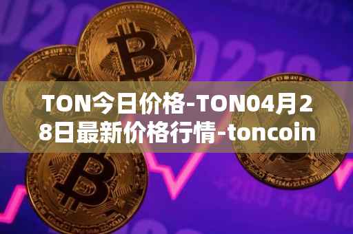 TON今日价格-TON04月28日最新价格行情-toncoin最新走势消息