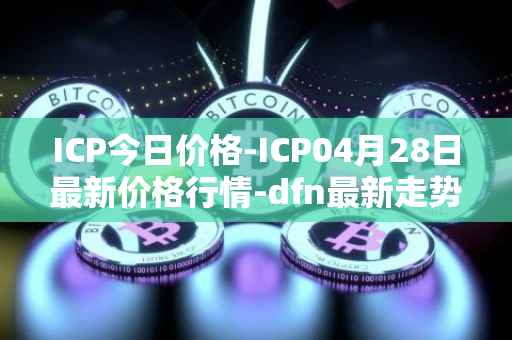 ICP今日价格-ICP04月28日最新价格行情-dfn最新走势消息